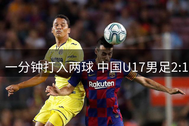 一分钟打入两球 中国U17男足2:1逆转勒沃库森U17队