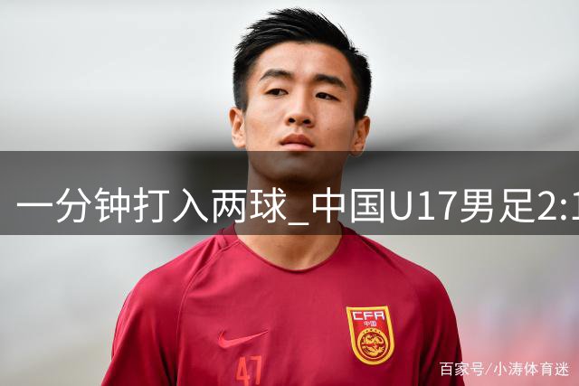 一分钟打入两球 中国U17男足2:1逆转勒沃库森U17队