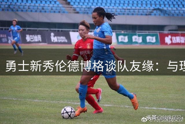 勇士新秀伦德博格谈队友缘：与理查德一见如故 偶遇多位巨星