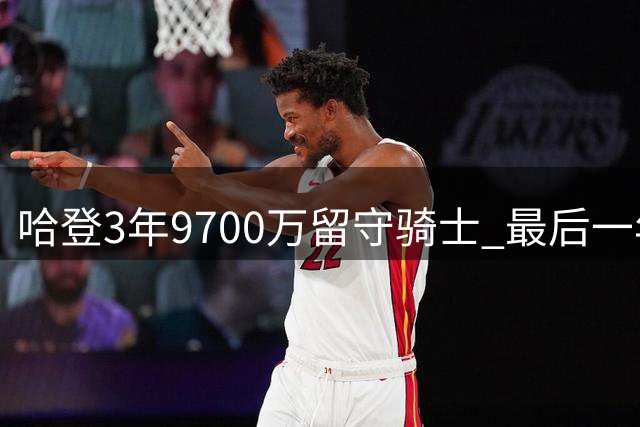 哈登3年9700万留守骑士 最后一年含球员选项