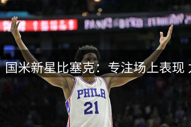 国米新星比塞克：专注场上表现 力争跻身国家队