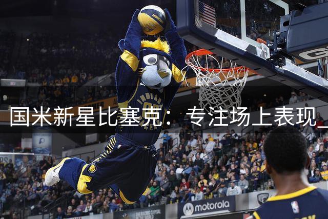 国米新星比塞克：专注场上表现 力争跻身国家队