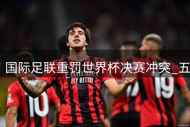 国际足联重罚世界杯决赛冲突 五名球员遭禁赛