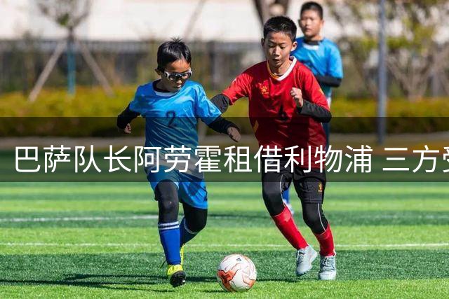 巴萨队长阿劳霍租借利物浦 三方受益引转会市场关注