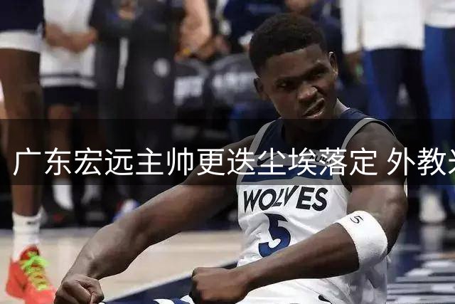 广东宏远主帅更迭尘埃落定 外教米切尔或将执掌教鞭