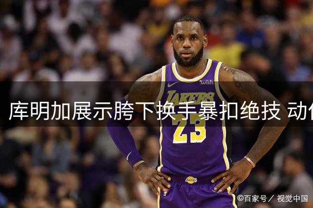 库明加展示胯下换手暴扣绝技 动作行云流水尽显天赋