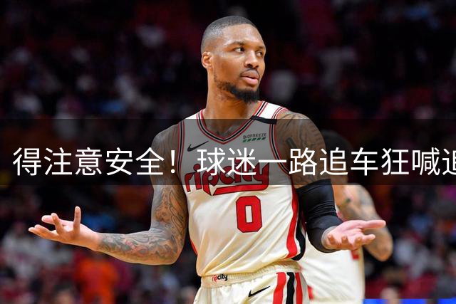 得注意安全！球迷一路追车狂喊追梦 追梦摇下车窗和球迷打招呼
