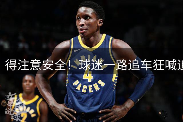 得注意安全！球迷一路追车狂喊追梦 追梦摇下车窗和球迷打招呼