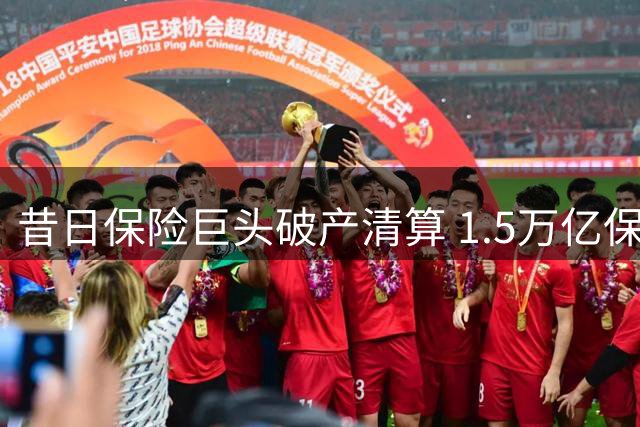 昔日保险巨头破产清算 1.5万亿保单全部兑现