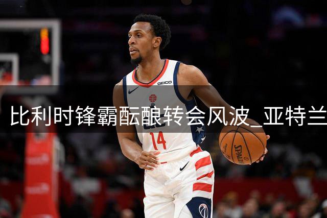 比利时锋霸酝酿转会风波 亚特兰大联成潜在下家