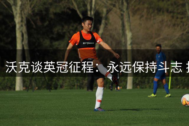 沃克谈英冠征程：永远保持斗志 拒绝成为他人笑柄