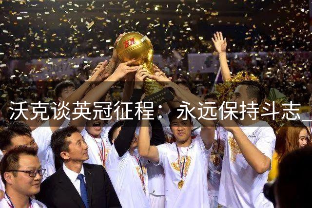 沃克谈英冠征程：永远保持斗志 拒绝成为他人笑柄