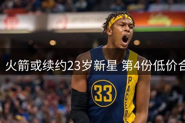 火箭或续约23岁新星 第4份低价合约即将敲定