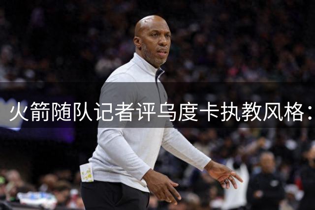 火箭随队记者评乌度卡执教风格：固执藏隐患 球员缘却极佳