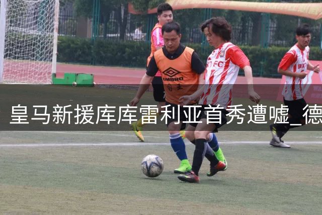 皇马新援库库雷利亚首秀遭嘘 德国球迷难忘欧洲杯争议