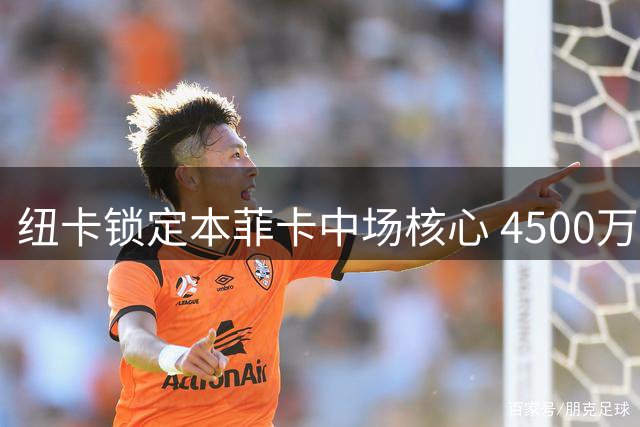 纽卡锁定本菲卡中场核心 4500万豪购哥伦比亚国脚