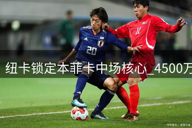 纽卡锁定本菲卡中场核心 4500万豪购哥伦比亚国脚