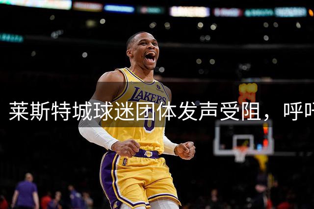 莱斯特城球迷团体发声受阻，呼吁俱乐部重视沟通