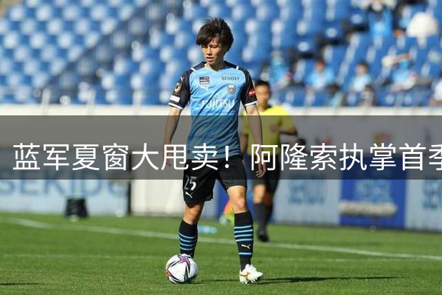 蓝军夏窗大甩卖！阿隆索执掌首季开启史上最猛清洗潮