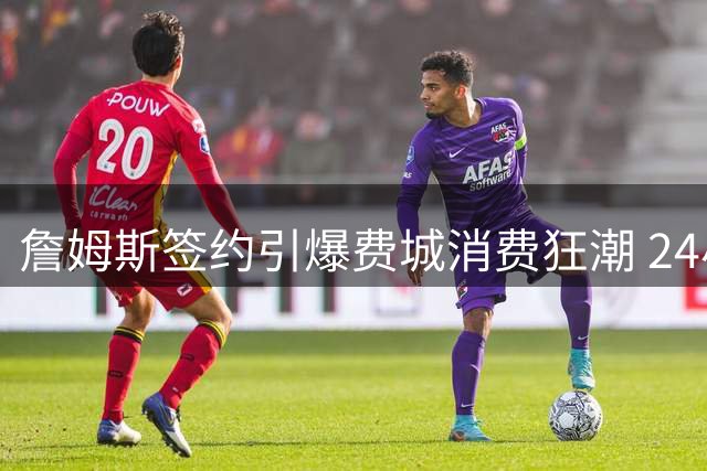 詹姆斯签约引爆费城消费狂潮 24小时GMV超越湖人首周战绩