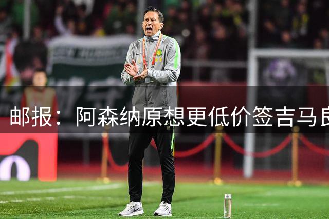 邮报：阿森纳原想更低价签吉马良斯 但7500万在如今已是物有所值