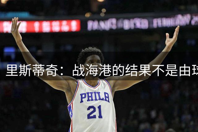 里斯蒂奇：战海港的结果不是由球员能力决定，而是由决心决定的