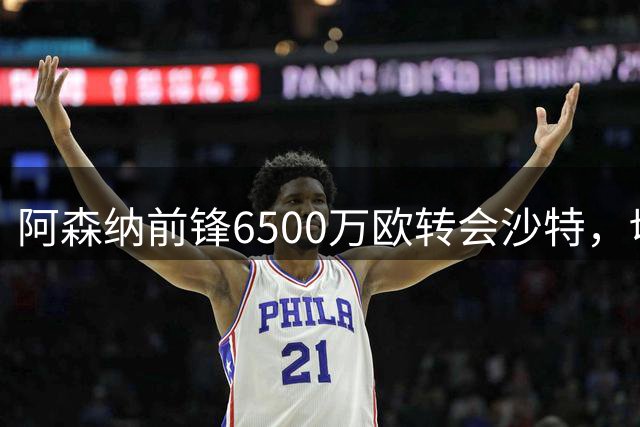 阿森纳前锋6500万欧转会沙特，切尔西新星5000万镑离队
