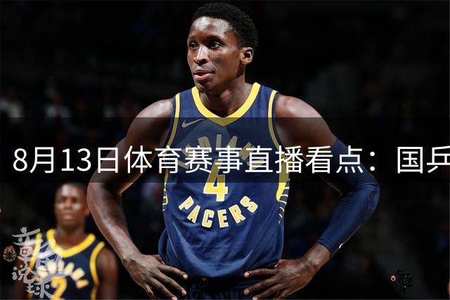 8月13日体育赛事直播看点：国乒双星领衔出战 中国男篮迎热身赛