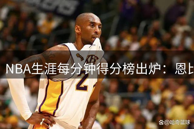 NBA生涯每分钟得分榜出炉：恩比德称冠