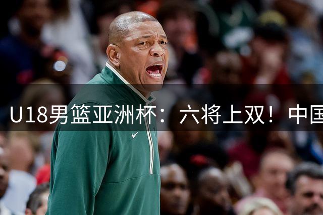 U18男篮亚洲杯：六将上双！中国男篮大胜卡塔尔 两战狂胜百分迎战伊朗